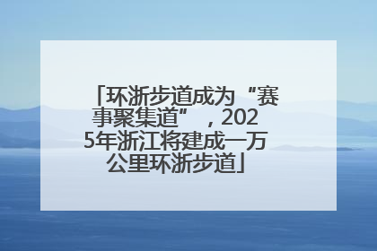 环浙步道成为“赛事聚集道”，2025年浙江将建成一万公里环浙步道