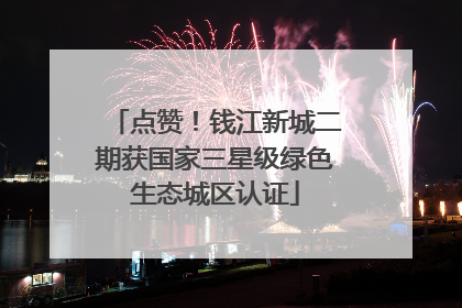 点赞！钱江新城二期获国家三星级绿色生态城区认证