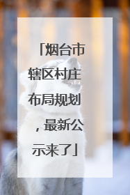 烟台市辖区村庄布局规划，最新公示来了