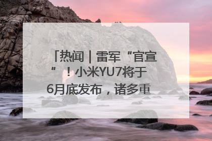 热闻｜雷军“官宣”！小米YU7将于6月底发布，诸多重磅新品一起发布！唯独价格“卖关子”