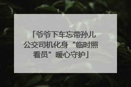 爷爷下车忘带孙儿 公交司机化身“临时照看员”暖心守护