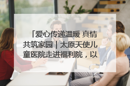 爱心传递温暖 真情共筑家园｜太原天使儿童医院走进福利院，以爱守护童真笑颜！