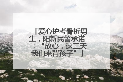 爱心护考骨折男生，阳新民警承诺：“放心，这三天我们来背孩子”