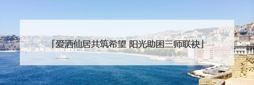 爱洒仙居共筑希望 阳光助困三师联袂