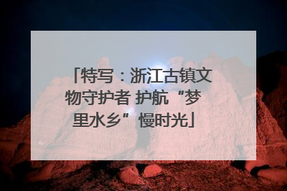 特写：浙江古镇文物守护者 护航“梦里水乡”慢时光