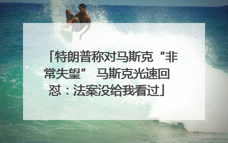 特朗普称对马斯克“非常失望” 马斯克光速回怼：法案没给我看过