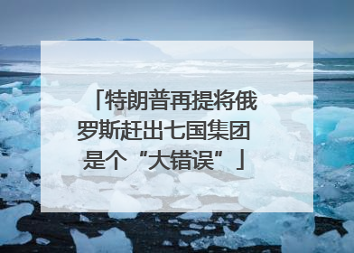 特朗普再提将俄罗斯赶出七国集团是个“大错误”