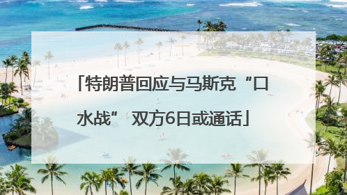 特朗普回应与马斯克“口水战” 双方6日或通话