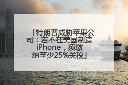 特朗普威胁苹果公司：若不在美国制造iPhone，须缴纳至少25%关税