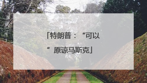 特朗普：“可以”原谅马斯克