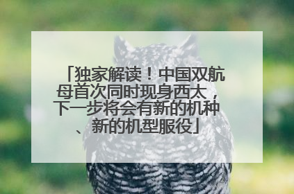 独家解读！中国双航母首次同时现身西太，下一步将会有新的机种、新的机型服役