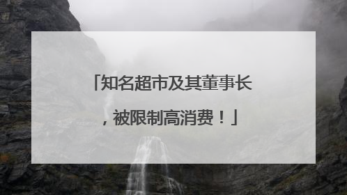 知名超市及其董事长，被限制高消费！