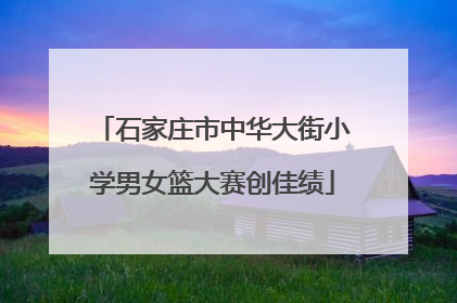 石家庄市中华大街小学男女篮大赛创佳绩