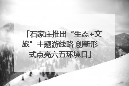 石家庄推出“生态+文旅”主题游线路 创新形式点亮六五环境日