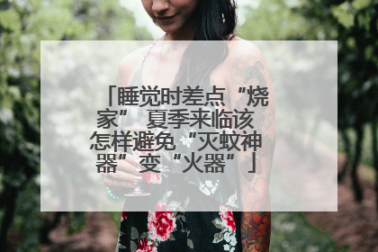 睡觉时差点“烧家” 夏季来临该怎样避免“灭蚊神器”变“火器”