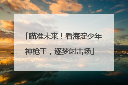 瞄准未来！看海淀少年神枪手，逐梦射击场