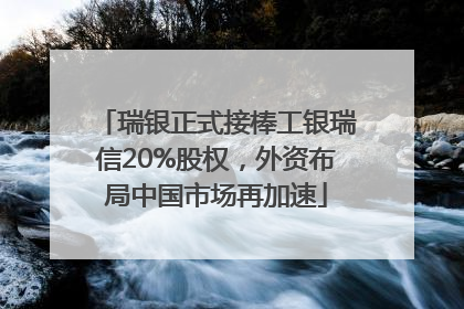 瑞银正式接棒工银瑞信20%股权，外资布局中国市场再加速