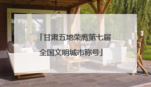 甘肃五地荣膺第七届全国文明城市称号
