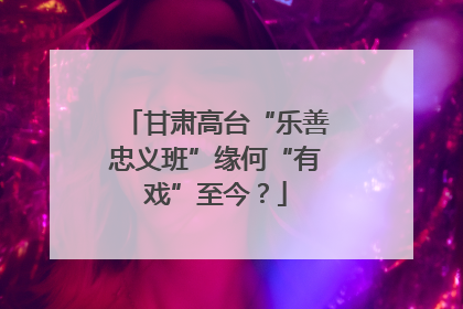 甘肃高台“乐善忠义班”缘何“有戏”至今？