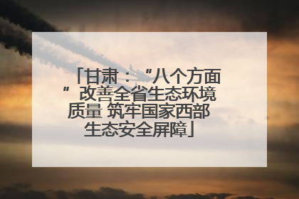甘肃：“八个方面”改善全省生态环境质量 筑牢国家西部生态安全屏障