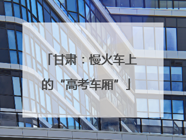 甘肃：慢火车上的“高考车厢”