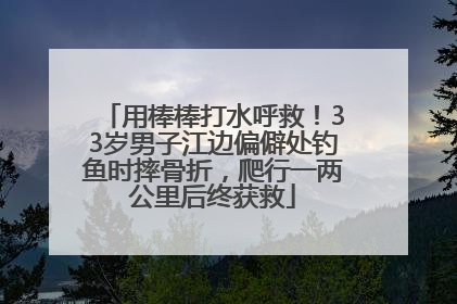 用棒棒打水呼救！33岁男子江边偏僻处钓鱼时摔骨折，爬行一两公里后终获救
