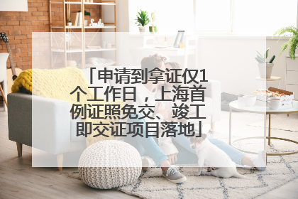 申请到拿证仅1个工作日，上海首例证照免交、竣工即交证项目落地