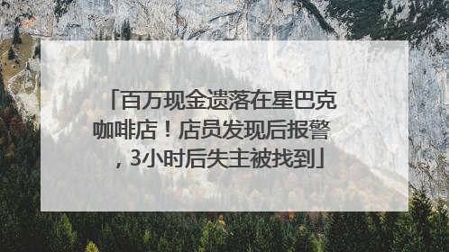 百万现金遗落在星巴克咖啡店！店员发现后报警，3小时后失主被找到
