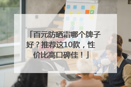 百元防晒霜哪个牌子好？推荐这10款，性价比高口碑佳！