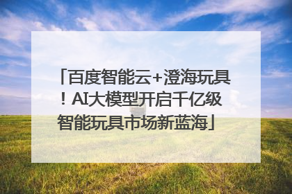 百度智能云+澄海玩具！AI大模型开启千亿级智能玩具市场新蓝海