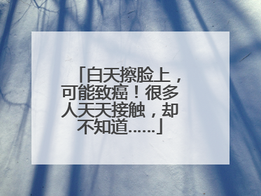白天擦脸上，可能致癌！很多人天天接触，却不知道……