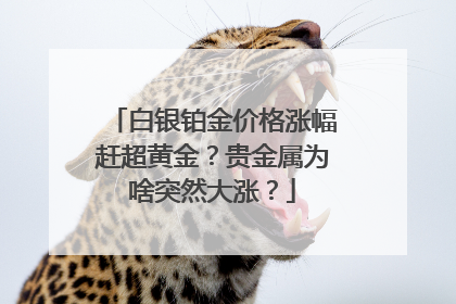 白银铂金价格涨幅赶超黄金？贵金属为啥突然大涨？