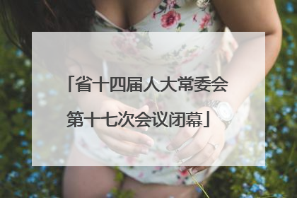 省十四届人大常委会第十七次会议闭幕