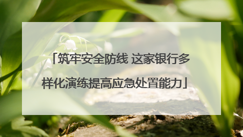 筑牢安全防线 这家银行多样化演练提高应急处置能力