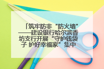 筑牢防非“防火墙”——建设银行哈尔滨香坊支行开展“守护钱袋子 护好幸福家”集中宣传日活动