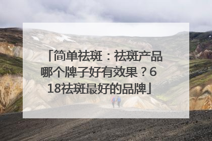 简单祛斑：祛斑产品哪个牌子好有效果？618祛斑最好的品牌