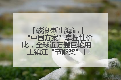 破浪·新出海记丨 “中国方案”拿捏性价比，全球近万艘巨轮用上镇江“节能桨”