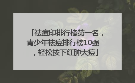 祛痘印排行榜第一名，青少年祛痘排行榜10强，轻松按下红肿大痘