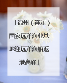 福州（连江）国家远洋渔业基地迎远洋渔船返港高峰