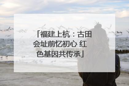 福建上杭：古田会址前忆初心 红色基因共传承