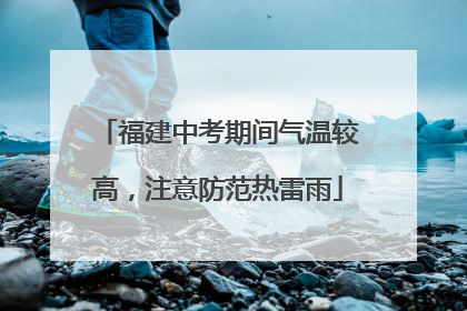 福建中考期间气温较高，注意防范热雷雨
