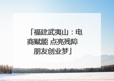 福建武夷山：电商赋能 点亮残障朋友创业梦