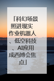 科幻场景照进现实 作业机器人、低空科技、AI应用成西博会焦点