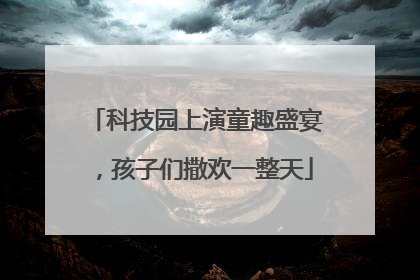 科技园上演童趣盛宴，孩子们撒欢一整天