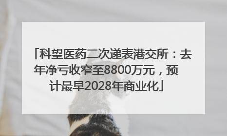 科望医药二次递表港交所：去年净亏收窄至8800万元，预计最早2028年商业化