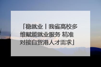 稳就业丨我省高校多维赋能就业服务 精准对接自贸港人才需求