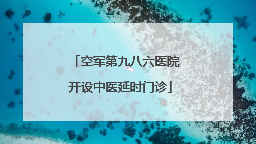 空军第九八六医院开设中医延时门诊