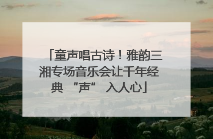 童声唱古诗！雅韵三湘专场音乐会让千年经典 “声” 入人心