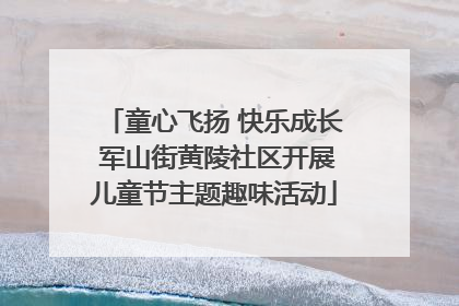 童心飞扬 快乐成长 军山街黄陵社区开展儿童节主题趣味活动