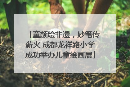童颜绘非遗，妙笔传薪火 成都龙祥路小学成功举办儿童绘画展